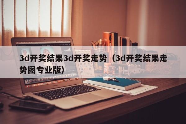 3d开奖结果3d开奖走势（3d开奖结果走势图专业版）