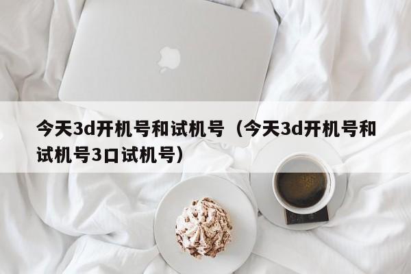 今天3d开机号和试机号（今天3d开机号和试机号3口试机号）
